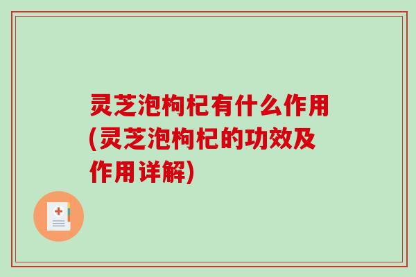 灵芝泡枸杞有什么作用(灵芝泡枸杞的功效及作用详解)