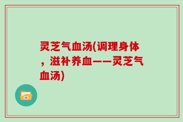灵芝气汤(调理身体,滋补——灵芝气汤) 灵芝气汤(调理身体,滋补——灵芝气汤)