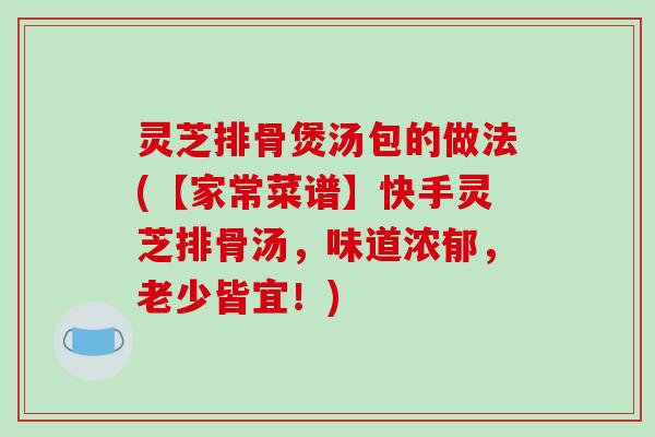 灵芝排骨煲汤包的做法(【家常菜谱】快手灵芝排骨汤,味道浓郁,老少皆宜!) 灵芝排骨煲汤包的做法(【家常菜谱】快手灵芝排骨汤,味道浓郁,老少皆宜!)