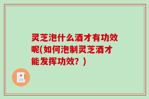 灵芝泡什么酒才有功效呢(如何泡制灵芝酒才能发挥功效？)