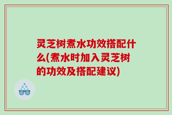 灵芝树煮水功效搭配什么(煮水时加入灵芝树的功效及搭配建议) 灵芝树煮水功效搭配什么(煮水时加入灵芝树的功效及搭配建议)