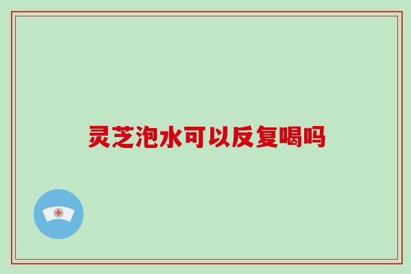 灵芝泡水可以反复喝吗 灵芝泡水可以反复喝吗