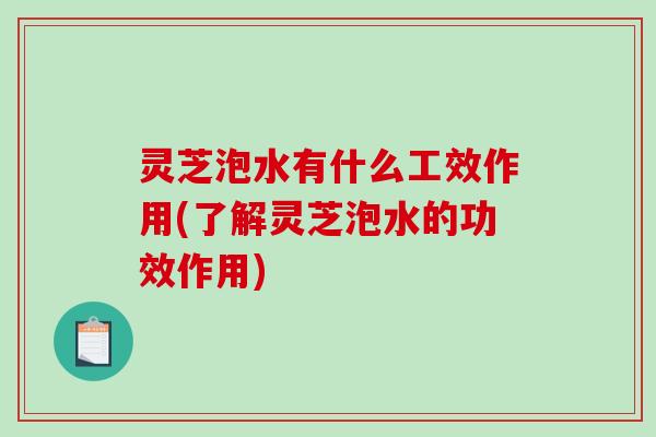 灵芝泡水有什么工效作用(了解灵芝泡水的功效作用) 灵芝泡水有什么工效作用(了解灵芝泡水的功效作用)