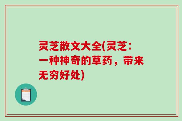 灵芝散文大全(灵芝：一种神奇的草药，带来无穷好处)