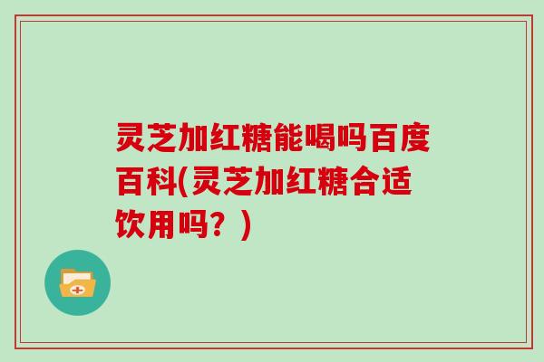 灵芝加红糖能喝吗百度百科(灵芝加红糖合适饮用吗?) 灵芝加红糖能喝吗百度百科(灵芝加红糖合适饮用吗?)