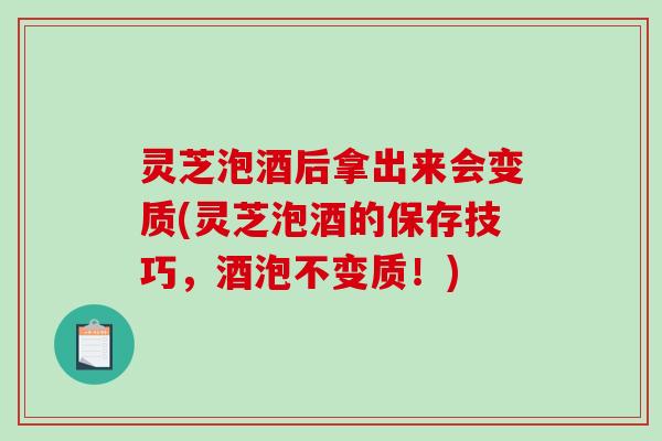 灵芝泡酒后拿出来会变质(灵芝泡酒的保存技巧，酒泡不变质！)
