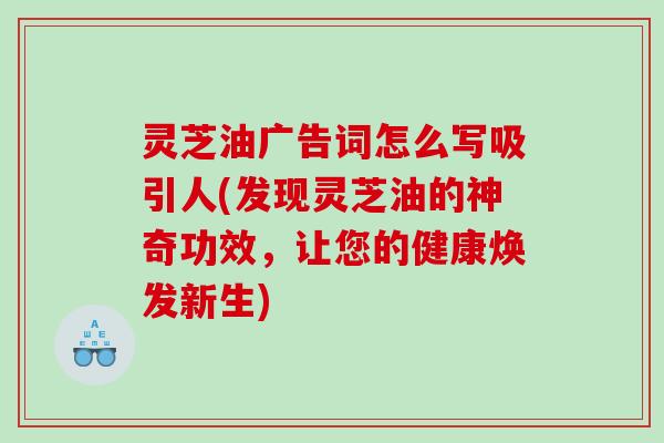 灵芝油广告词怎么写吸引人(发现灵芝油的神奇功效,让您的健康焕发新生) 灵芝油广告词怎么写吸引人(发现灵芝油的神奇功效,让您的健康焕发新生)
