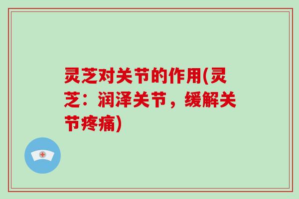 灵芝对关节的作用(灵芝:润泽关节,缓解关节) 灵芝对关节的作用(灵芝:润泽关节,缓解关节)