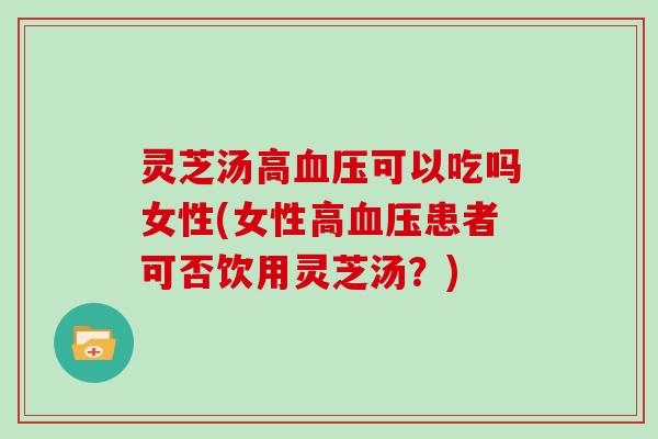 灵芝汤高可以吃吗女性(女性高患者可否饮用灵芝汤？)