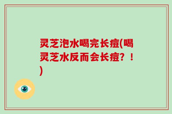灵芝泡水喝完长痘(喝灵芝水反而会长痘?!) 灵芝泡水喝完长痘(喝灵芝水反而会长痘?!)