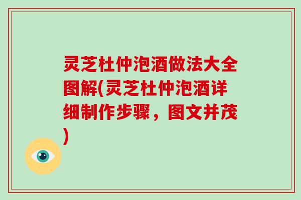 灵芝杜仲泡酒做法大全图解(灵芝杜仲泡酒详细制作步骤，图文并茂)