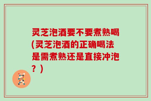 灵芝泡酒要不要煮熟喝(灵芝泡酒的正确喝法是需煮熟还是直接冲泡?) 灵芝泡酒要不要煮熟喝(灵芝泡酒的正确喝法是需煮熟还是直接冲泡?)
