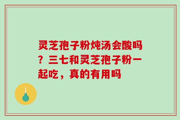 灵芝孢子粉炖汤会酸吗?三七和灵芝孢子粉一起吃,真的有用吗 灵芝孢子粉炖汤会酸吗?三七和灵芝孢子粉一起吃,真的有用吗