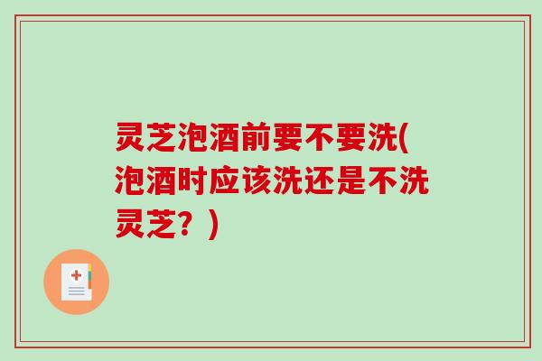 灵芝泡酒前要不要洗(泡酒时应该洗还是不洗灵芝?) 灵芝泡酒前要不要洗(泡酒时应该洗还是不洗灵芝?)