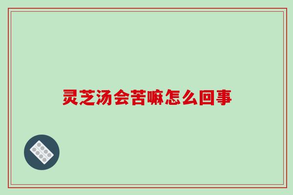 灵芝汤会苦嘛怎么回事 灵芝汤会苦嘛怎么回事