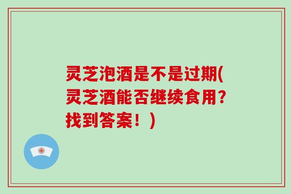 灵芝泡酒是不是过期(灵芝酒能否继续食用?找到答案!) 灵芝泡酒是不是过期(灵芝酒能否继续食用?找到答案!)