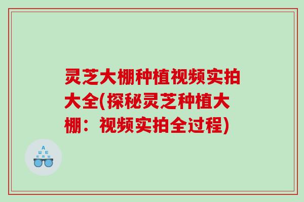 灵芝大棚种植视频实拍大全(探秘灵芝种植大棚：视频实拍全过程)