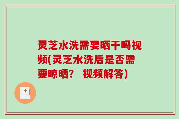 灵芝水洗需要晒干吗视频(灵芝水洗后是否需要晾晒? 视频解答) 灵芝水洗需要晒干吗视频(灵芝水洗后是否需要晾晒? 视频解答)
