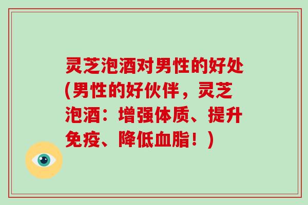 灵芝泡酒对男性的好处(男性的好伙伴,灵芝泡酒:增强体质、提升免疫、降低!) 灵芝泡酒对男性的好处(男性的好伙伴,灵芝泡酒:增强体质、提升免疫、降低!)