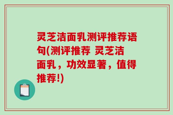 灵芝洁面乳测评推荐语句(测评推荐 灵芝洁面乳，功效显著，值得推荐!)