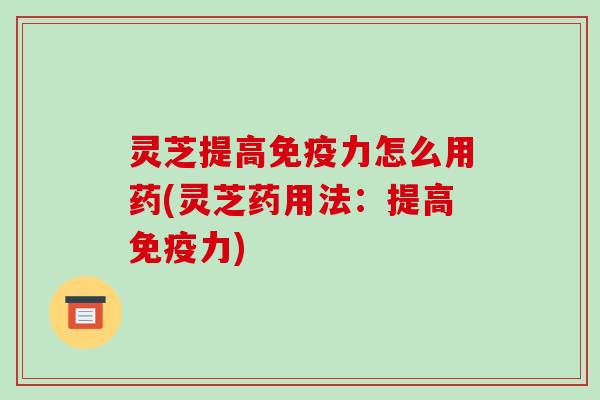 灵芝提高免疫力怎么用药(灵芝药用法：提高免疫力)