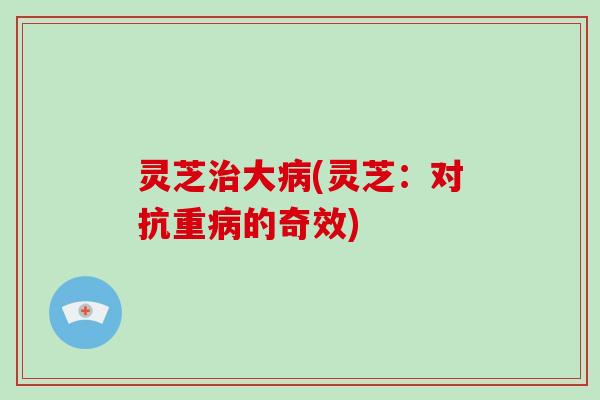 灵芝大(灵芝：对抗重的奇效)
