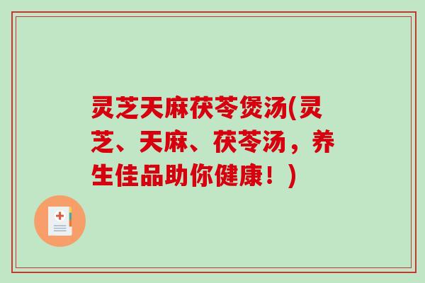 灵芝天麻茯苓煲汤(灵芝、天麻、茯苓汤,养生佳品助你健康!) 灵芝天麻茯苓煲汤(灵芝、天麻、茯苓汤,养生佳品助你健康!)