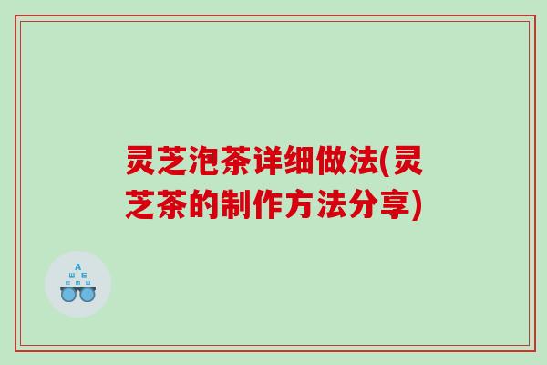 灵芝泡茶详细做法(灵芝茶的制作方法分享) 灵芝泡茶详细做法(灵芝茶的制作方法分享)