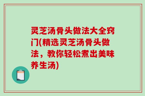 灵芝汤骨头做法大全窍门(精选灵芝汤骨头做法,教你轻松煮出美味养生汤) 灵芝汤骨头做法大全窍门(精选灵芝汤骨头做法,教你轻松煮出美味养生汤)