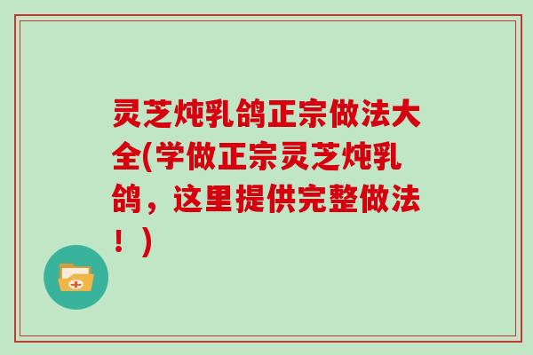 灵芝炖乳鸽正宗做法大全(学做正宗灵芝炖乳鸽,这里提供完整做法!) 灵芝炖乳鸽正宗做法大全(学做正宗灵芝炖乳鸽,这里提供完整做法!)