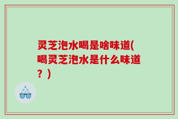 灵芝泡水喝是啥味道(喝灵芝泡水是什么味道？)