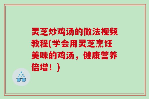 灵芝炒鸡汤的做法视频教程(学会用灵芝烹饪美味的鸡汤，健康营养倍增！)