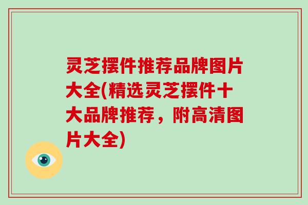 灵芝摆件推荐品牌图片大全(精选灵芝摆件十大品牌推荐,附高清图片大全) 灵芝摆件推荐品牌图片大全(精选灵芝摆件十大品牌推荐,附高清图片大全)