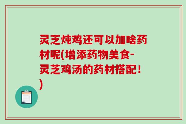 灵芝炖鸡还可以加啥药材呢(增添药物美食－灵芝鸡汤的药材搭配！)