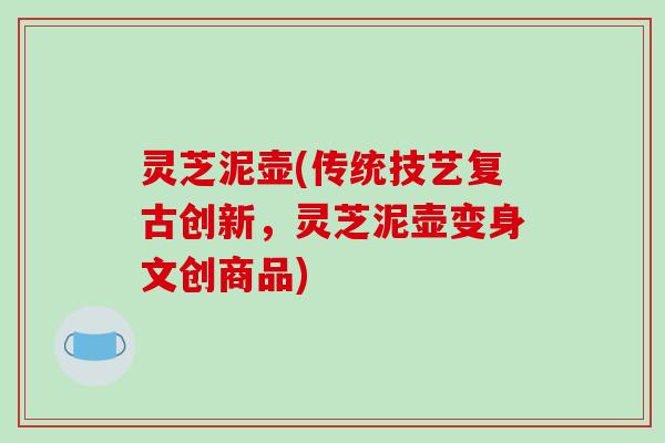 灵芝泥壶(传统技艺复古创新,灵芝泥壶变身文创商品) 灵芝泥壶(传统技艺复古创新,灵芝泥壶变身文创商品)