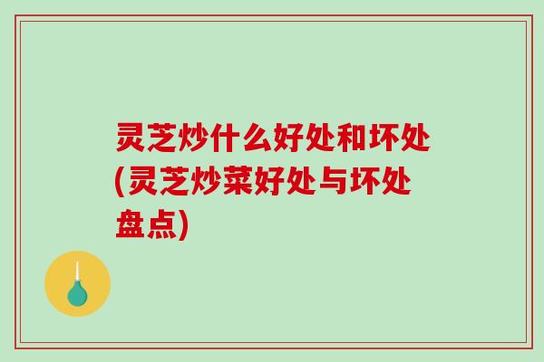 灵芝炒什么好处和坏处(灵芝炒菜好处与坏处盘点)