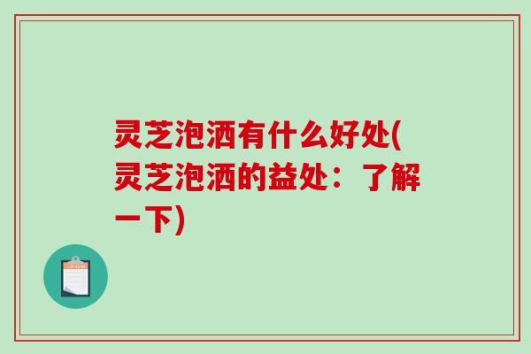 灵芝泡洒有什么好处(灵芝泡洒的益处:了解一下) 灵芝泡洒有什么好处(灵芝泡洒的益处:了解一下)