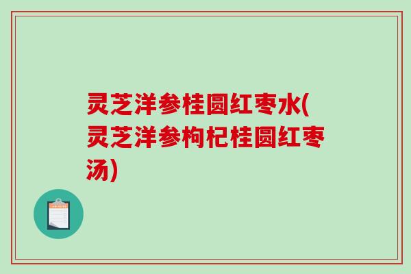 灵芝洋参桂圆红枣水(灵芝洋参枸杞桂圆红枣汤) 灵芝洋参桂圆红枣水(灵芝洋参枸杞桂圆红枣汤)