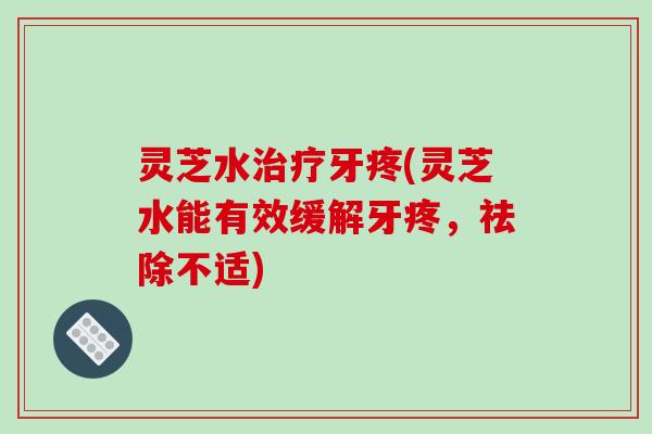 灵芝水治疗牙疼(灵芝水能有效缓解牙疼，祛除不适)