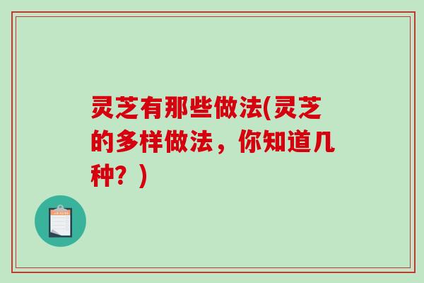 灵芝有那些做法(灵芝的多样做法,你知道几种?) 灵芝有那些做法(灵芝的多样做法,你知道几种?)