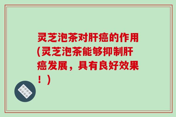 灵芝泡茶对的作用(灵芝泡茶能够抑制发展,具有良好效果!) 灵芝泡茶对的作用(灵芝泡茶能够抑制发展,具有良好效果!)