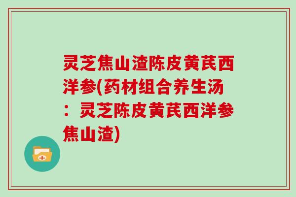 灵芝焦山渣陈皮黄芪西洋参(药材组合养生汤:灵芝陈皮黄芪西洋参焦山渣) 灵芝焦山渣陈皮黄芪西洋参(药材组合养生汤:灵芝陈皮黄芪西洋参焦山渣)