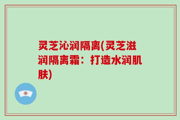 灵芝沁润隔离(灵芝滋润隔离霜：打造水润)
