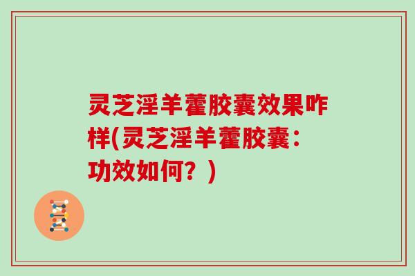 灵芝淫羊藿胶囊效果咋样(灵芝淫羊藿胶囊：功效如何？)