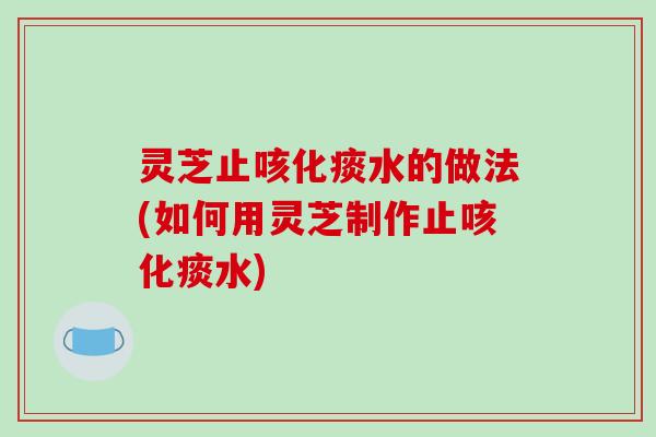 灵芝止咳化痰水的做法(如何用灵芝制作止咳化痰水) 灵芝止咳化痰水的做法(如何用灵芝制作止咳化痰水)