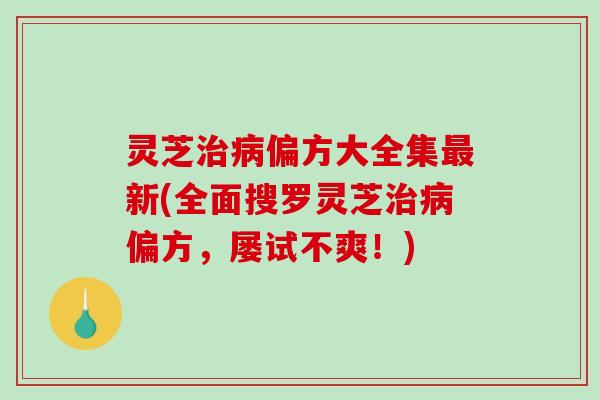 灵芝治病偏方大全集最新(全面搜罗灵芝治病偏方，屡试不爽！)