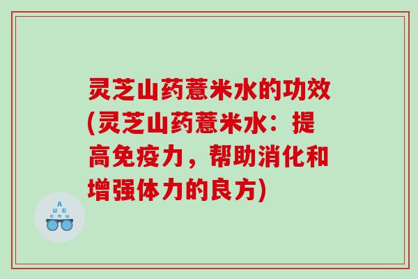 灵芝山药薏米水的功效(灵芝山药薏米水：提高免疫力，帮助消化和增强体力的良方)