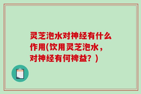 灵芝泡水对有什么作用(饮用灵芝泡水,对有何裨益?) 灵芝泡水对有什么作用(饮用灵芝泡水,对有何裨益?)