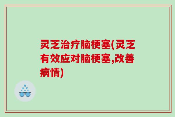 灵芝脑梗塞(灵芝有效应对脑梗塞,改善情) 灵芝脑梗塞(灵芝有效应对脑梗塞,改善情)