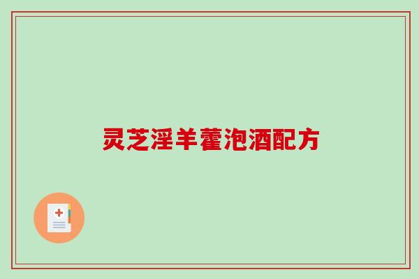 灵芝淫羊藿泡酒配方 灵芝淫羊藿泡酒配方